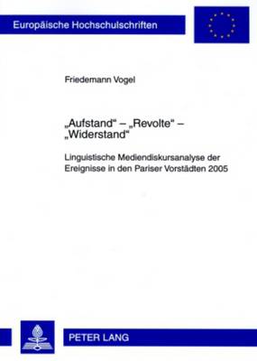 Aufstand - Revolte - Widerstand: Linguistische Mediendiskursanalyse Der Ereignisse in Den Pariser Vorstaedten 2005. Mit Einem Vorwort Von Prof. Dr. Ekkehard Felder - Vogel, Friedemann