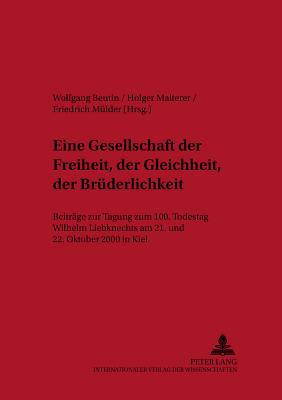 Eine Gesellschaft Der Freiheit, Der Gleichheit, Der Bruederlichkeit: Beitraege Der Tagung Zum 100. Todestag Wilhelm Liebknechts Am 21. Und 22. Oktober 2000 in Kiel - Metscher, Thomas (Editor), and Beutin, Wolfgang (Editor), and Malterer, Holger (Editor)