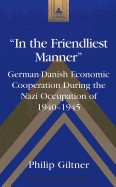 In the Friendliest Manner: German-Danish Economic Cooperation During the Nazi Occupation of 1940-1945 - Coppa, Frank J (Editor), and Giltner, Philip