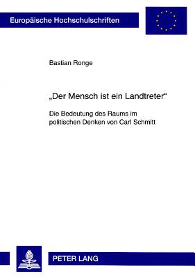 der Mensch Ist Ein Landtreter?: Die Bedeutung Des Raums Im Politischen Denken Von Carl Schmitt - Ronge, Bastian