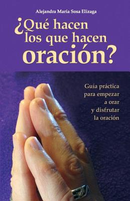 Qu hacen los que hacen oracin?: Gua prctica para empezar a orar y disfrutar de la oracin - Sosa Elizaga, Alejandra Maria