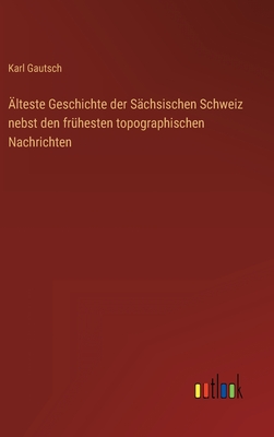 lteste Geschichte der Schsischen Schweiz nebst den frhesten topographischen Nachrichten - Gautsch, Karl