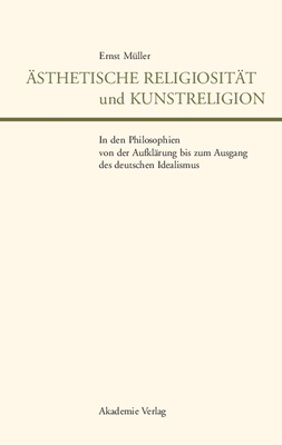 sthetische Religiositt Und Kunstreligion in Den Philosophien Von Der Aufklrung Bis Zum Ausgang Des Deutschen Idealismus - Mller, Ernst