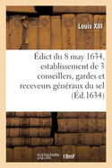 dict Du Roy Du 8 May 1634, Portant Cration Et Establissement de 3 de Ses Conseillers, Gardes: Et Receveurs Gnraux Du Sel, 3 Ses Conseillers, Controlleurs Gnraux, Un Advocat, Un Procureur