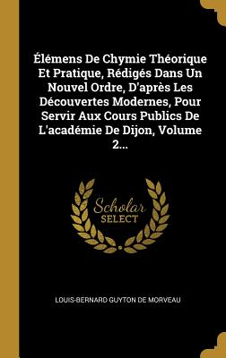 lmens De Chymie Thorique Et Pratique, Rdigs Dans Un Nouvel Ordre, D'aprs Les Dcouvertes Modernes, Pour Servir Aux Cours Publics De L'acadmie De Dijon, Volume 2... - Louis-Bernard Guyton de Morveau (Creator)