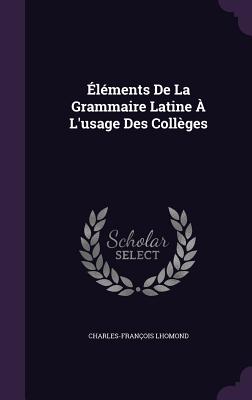 lments De La Grammaire Latine  L'usage Des Collges - Lhomond, Charles-Franois