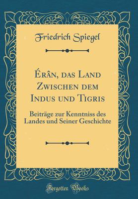 rn, das Land Zwischen dem Indus und Tigris: Beitrge zur Kenntniss des Landes und Seiner Geschichte (Classic Reprint) - Spiegel, Friedrich