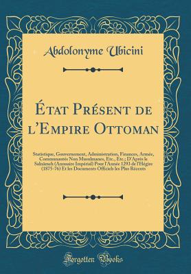 tat Prsent de l'Empire Ottoman: Statistique, Gouvernement, Administration, Finances, Arme, Communauts Non Musulmanes, Etc., Etc.; D'Aprs le Salnmeh (Annuaire Imprial) Pour l'Anne 1293 de l'Hgire (1875-76) Et les Documents Officiels les Plus Rcen - Ubicini, Abdolonyme