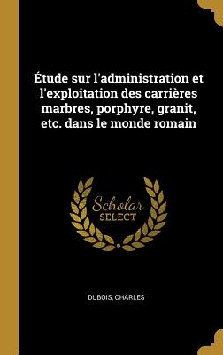 tude sur l'administration et l'exploitation des carrires marbres, porphyre, granit, etc. dans le monde romain - DuBois, Charles