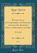 tude sur le Gouvernement de Franois 1er dans Ses Rapports Avec le Parlement de Paris, Vol. 1: 1515-1525 (Classic Reprint)