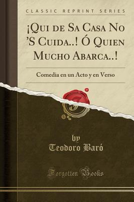 Qui de Sa Casa No 'S Cuida..! ? Quien Mucho Abarca..!: Comedia en un Acto y en Verso (Classic Reprint) - Baro, Teodoro