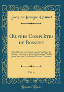 uvres Compl?tes de Bossuet, Vol. 6: Pr?c?d?es de Son Histoire par le Cardinal de Bausset; Contenant Tous les Ouvrages Publi?s Jusqu'? ce Jour; Vie Partie, uvres Oratoires (Classic Reprint)