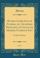 uvres Compl?tes de Florian, de lAcad?mie Fran?aise, de Celles de Madrid, Florence Etc, Vol. 1: En Huit Volumes (Classic Reprint)