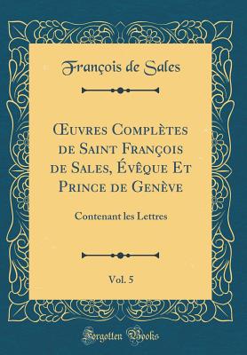 uvres Compl?tes de Saint Fran?ois de Sales, ?v?que Et Prince de Gen?ve, Vol. 5: Contenant les Lettres (Classic Reprint) - Sales, Fran?ois de