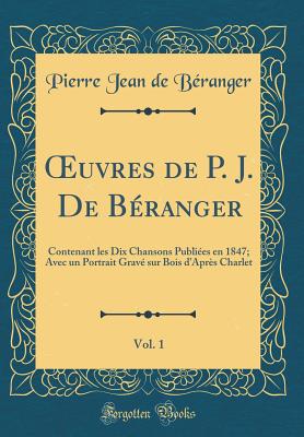 uvres de P. J. De B?ranger, Vol. 1: Contenant les Dix Chansons Publi?es en 1847; Avec un Portrait Grav? sur Bois dApr?s Charlet (Classic Reprint) - B?ranger, Pierre Jean de