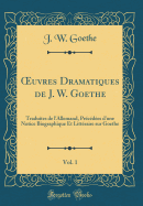 uvres Dramatiques de J. W. Goethe, Vol. 1: Traduites de l'Allemand, Pr?c?d?es d'une Notice Biographique Et Litt?raire sur Goethe (Classic Reprint)