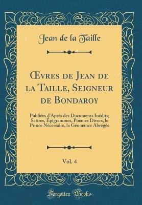 vres de Jean de la Taille, Seigneur de Bondaroy, Vol. 4: Publi?es d'Apr?s des Documents In?dits; Satires, ?pigrammes, Poemes Divers, le Prince N?cessaire, la G?omance Abr?g?e (Classic Reprint) - Taille, Jean de la