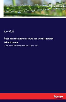 ber den rechtlichen Schutz des wirthschaftlich Schwcheren: in der rmischen Kaisergesetzgebung - 3. Heft - Pfaff, Ivo