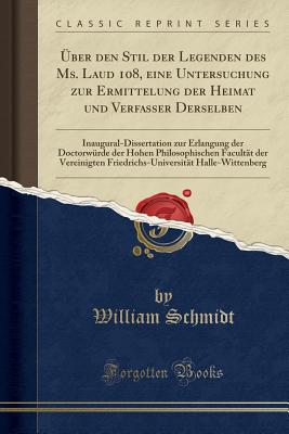 ber den Stil der Legenden des Ms. Laud 108, eine Untersuchung zur Ermittelung der Heimat und Verfasser Derselben: Inaugural-Dissertation zur Erlangung der Doctorwrde der Hohen Philosophischen Facultt der Vereinigten Friedrichs-Universitt Halle-Wittenb - Schmidt, William