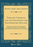 ber den Ursprung und die Geschichte der Franzsischen Ballade: Inaugural-Dissertation zur Erlangung der Akademischen Doktorwrde an der Hohen Philosophischen Fakultt der Universitt Leipzig (Classic Reprint)