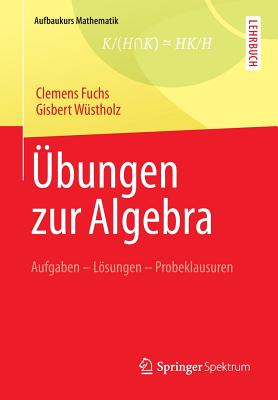 bungen zur Algebra: Aufgaben - Lsungen - Probeklausuren - Fuchs, Clemens, and Wstholz, Gisbert