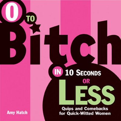 0 to Bitch in 10 Seconds or Less: Quips and Comebacks for Quick-Witted Women - Hatch, Amy