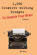 1,000 Creative Writing Prompts to Unstick Your Brain - Volume 1: 1,000 Creative Writing Prompts to End Writer's Block and Improve Your Writing Skills for Stories, Poetry, Screenplays, and Blogs