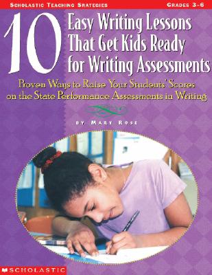 10 Easy Writing Lessons That Get Kids Ready for Standardized Tests: Proven Ways to Raise Your Students' Scores on the State Performance Assessments in Writing - Rose, Mary