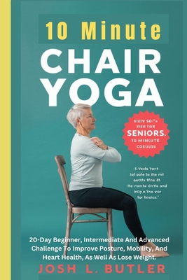 10 Minute Chair Yoga for Seniors Over 60: 20-Day Beginner, Intermediate And Advanced Challenge To Improve Posture, Mobility, And Heart Health, As Well As Lose Weight. - L Butler, Josh