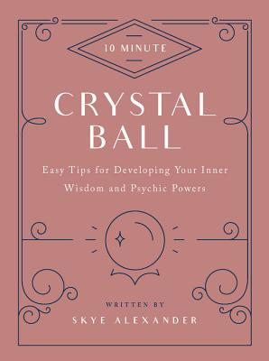 10-Minute Crystal Ball: Easy Tips for Developing Your Inner Wisdom and Psychic Powers - Alexander, Skye