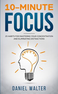 10-Minute Focus: 25 Habits for Mastering Your Concentration and Eliminating Distractions - Walter, Daniel