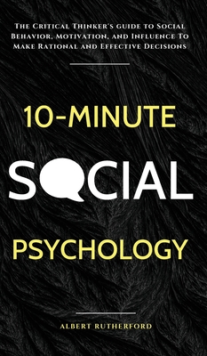 10-Minute Social Psychology: The Critical Thinker's Guide to Social Behavior, Motivation, and Influence To Make Rational and Effective Decisions - Rutherford, Albert