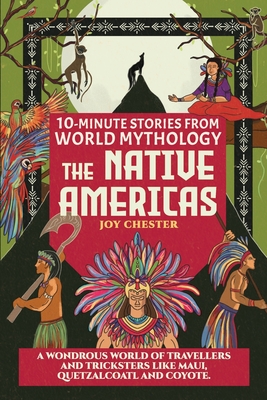 10-Minute Stories From World Mythology - The Native Americas: A Wondrous World of Travellers and Tricksters like Maui, Quetzalcoatl, and Coyote. - Chester, Joy