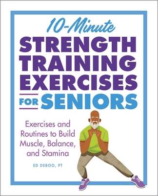 10-Minute Strength Training Exercises for Seniors: Exercises and Routines to Build Muscle, Balance, and Stamina - Deboo, Ed