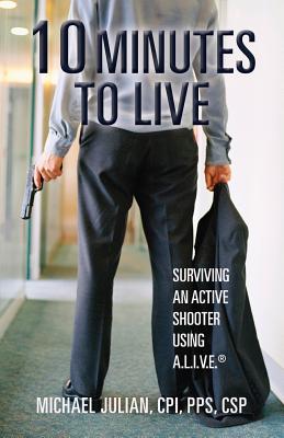 10 Minutes To Live: Surviving an Active Shooter Using A.L.I.V.E.(R) - Cpi Pps Csp, Michael Julian