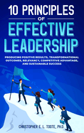 10 Principles of Effective Leadership: Producing Positive Results, Transformational Outcomes, Relevancy, Competitive Advantage, and Sustainable Success