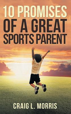 10 Promises of a Great Sports Parent - Morris, Craig L