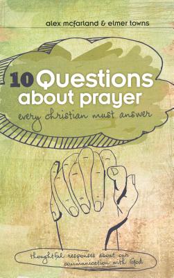 10 Questions about Prayer Every Christian Must Answer - Towns, Elmer L, and McFarland, Alex