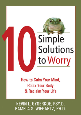 10 Simple Solutions to Worry: How to Calm Your Mind, Relax Your Body, and Reclaim Your Life - Gyoerkoe, Kevin, PsyD, and Wiegartz, Pamela, PhD