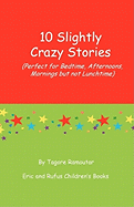 10 Slightly Crazy Stories (Perfect for Bedtime, Afternoons, Mornings But Not Lunchtime)