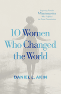10 Women Who Changed the World: Inspiring Female Missionaries Who Fulfilled the Great Commission