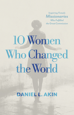 10 Women Who Changed the World: Inspiring Female Missionaries Who Fulfilled the Great Commission - Akin, Daniel L
