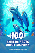 100 Amazing Facts about Dolphins: Fascinating Trivia about the Smartest Animals of All Time