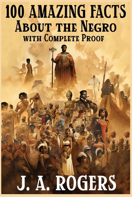 100 Amazing Facts About the Negro with Complete Proof: A Short Cut to The World History of The Negro - Rogers, J a