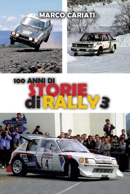 100 anni di Storie di Rally 3: Una storia raccontata in tante storie - Cariati, Marco