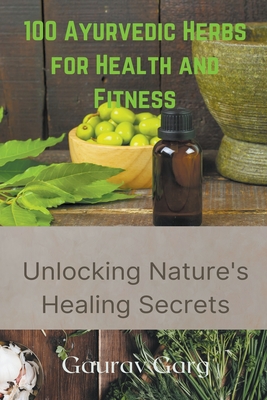 100 Ayurvedic Herbs for Health and Fitness: Unlocking Nature's Healing Secrets - Garg, Gaurav