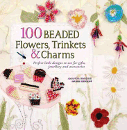 100 Beaded Flowers, Trinkets & Charms: Perfect Little Designs to Use for Gifts, Jewellery and Accessories