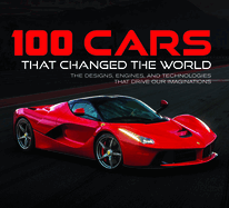 100 Cars That Changed the World: The Designs, Engines, and Technologies That Drive Our Imaginations