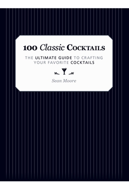 100 Classic Cocktails: The Ultimate Guide to Crafting Your Favorite Cocktails - Moore, Sean