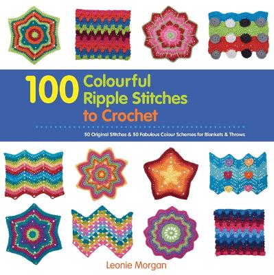 100 Colourful Ripple Stitches to Crochet: 50 Original Stitches & 50 Fabulous Colour Schemes for Blankets and Throws - Morgan, Leonie